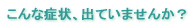 こんな症状、出ていませんか？